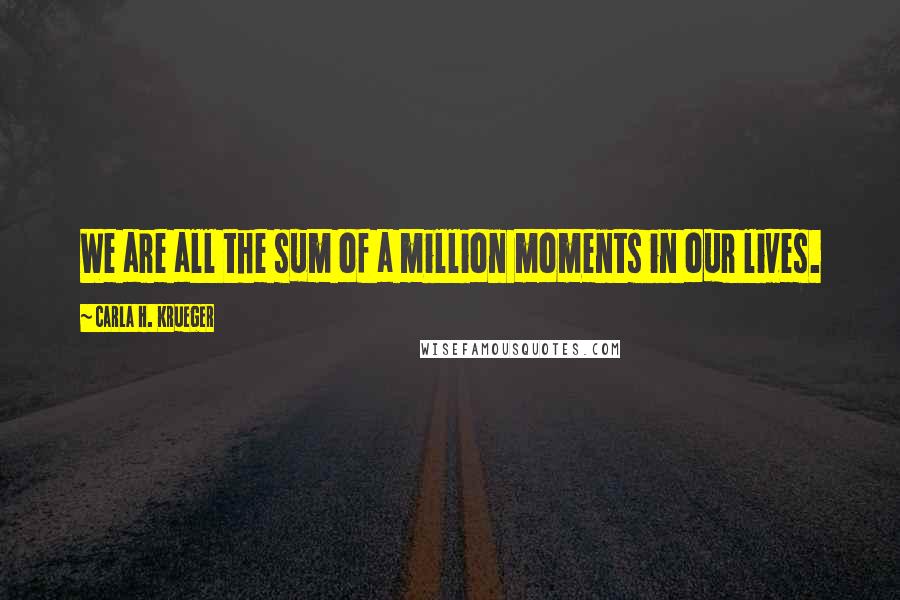 Carla H. Krueger Quotes: We are all the sum of a million moments in our lives.