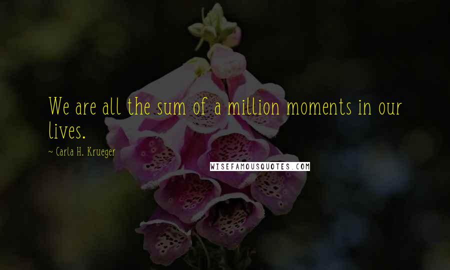 Carla H. Krueger Quotes: We are all the sum of a million moments in our lives.