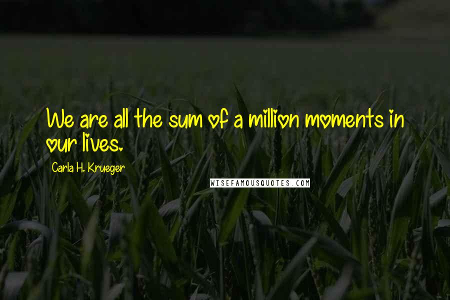 Carla H. Krueger Quotes: We are all the sum of a million moments in our lives.