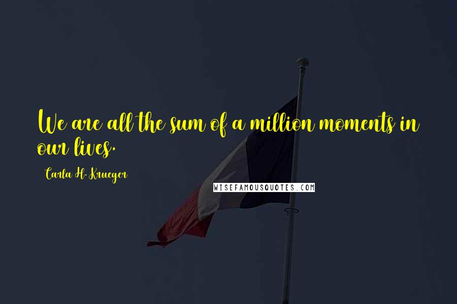 Carla H. Krueger Quotes: We are all the sum of a million moments in our lives.