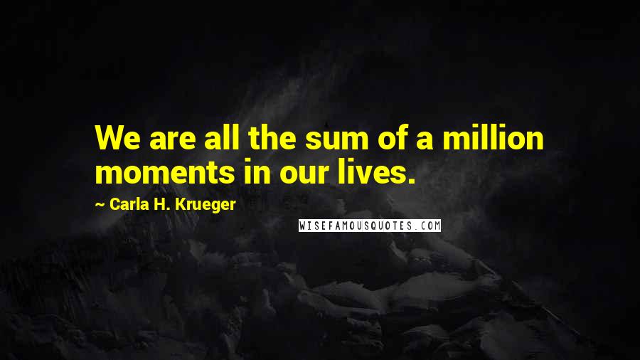 Carla H. Krueger Quotes: We are all the sum of a million moments in our lives.