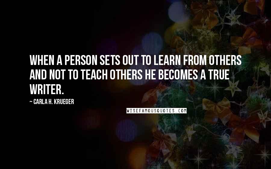 Carla H. Krueger Quotes: When a person sets out to learn from others and not to teach others he becomes a true writer.