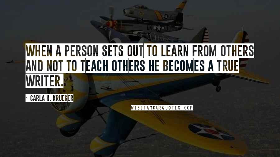 Carla H. Krueger Quotes: When a person sets out to learn from others and not to teach others he becomes a true writer.