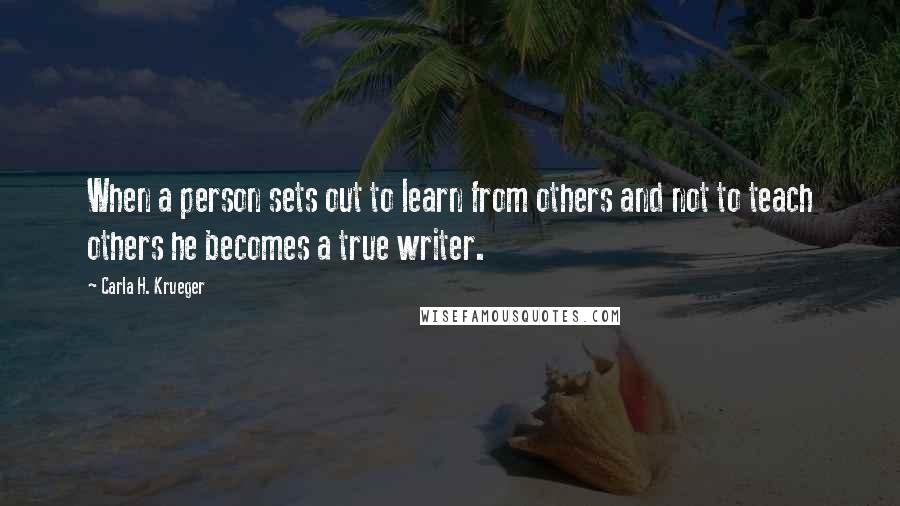 Carla H. Krueger Quotes: When a person sets out to learn from others and not to teach others he becomes a true writer.
