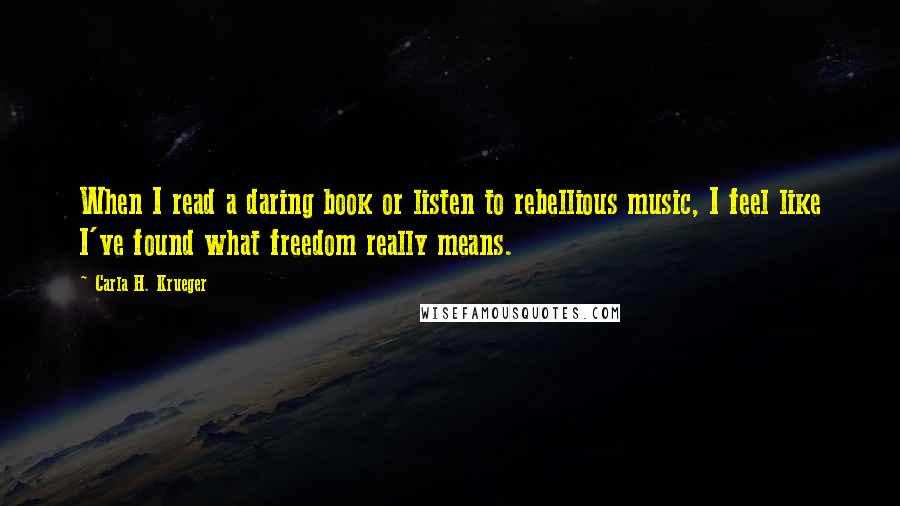 Carla H. Krueger Quotes: When I read a daring book or listen to rebellious music, I feel like I've found what freedom really means.