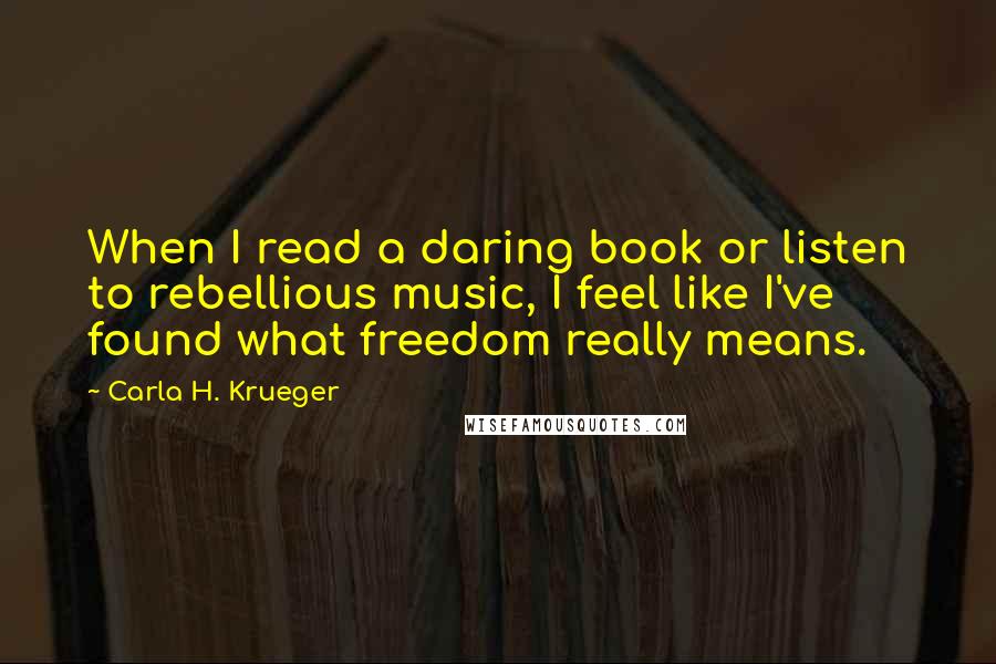 Carla H. Krueger Quotes: When I read a daring book or listen to rebellious music, I feel like I've found what freedom really means.