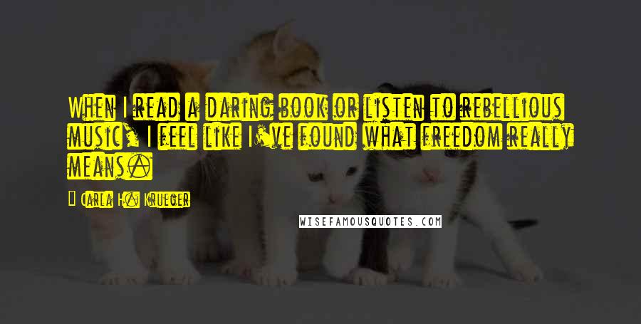 Carla H. Krueger Quotes: When I read a daring book or listen to rebellious music, I feel like I've found what freedom really means.