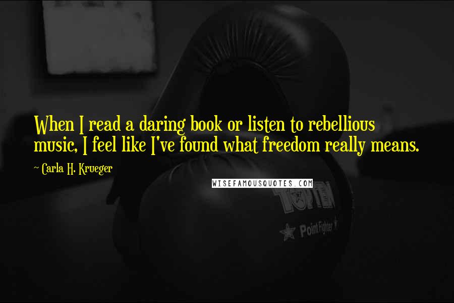 Carla H. Krueger Quotes: When I read a daring book or listen to rebellious music, I feel like I've found what freedom really means.