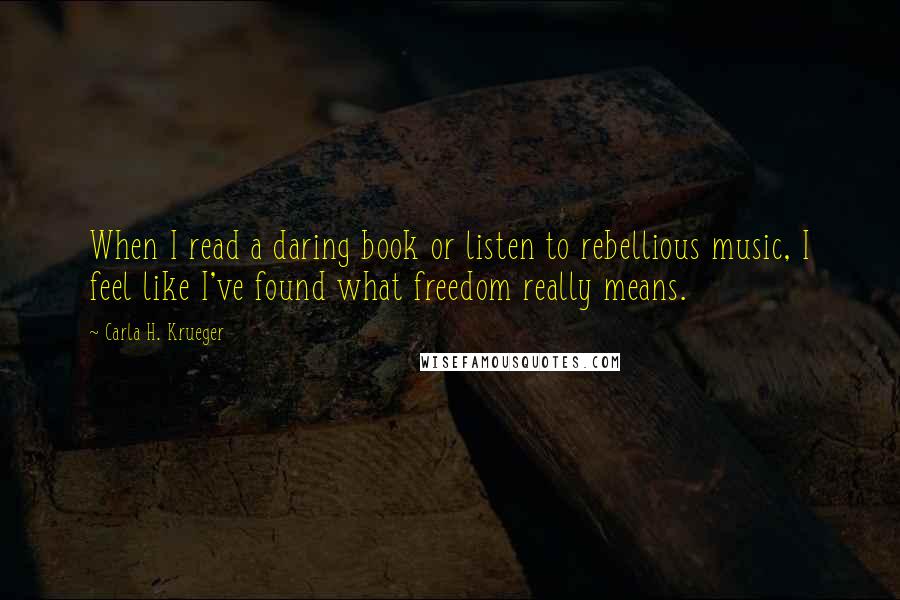 Carla H. Krueger Quotes: When I read a daring book or listen to rebellious music, I feel like I've found what freedom really means.