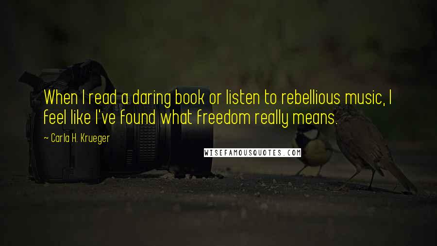 Carla H. Krueger Quotes: When I read a daring book or listen to rebellious music, I feel like I've found what freedom really means.