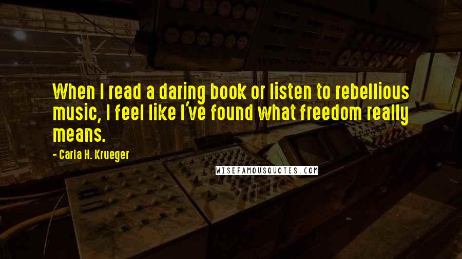 Carla H. Krueger Quotes: When I read a daring book or listen to rebellious music, I feel like I've found what freedom really means.