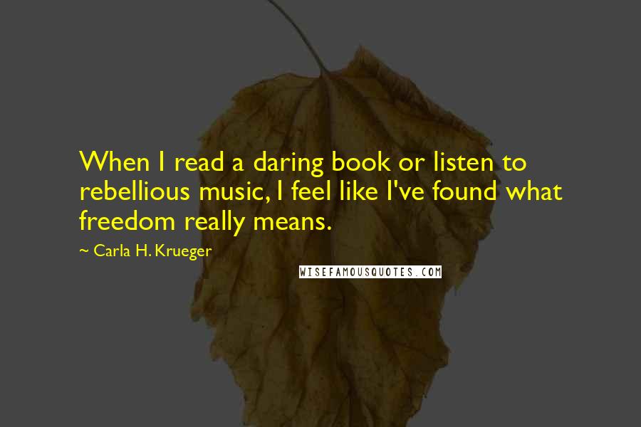 Carla H. Krueger Quotes: When I read a daring book or listen to rebellious music, I feel like I've found what freedom really means.