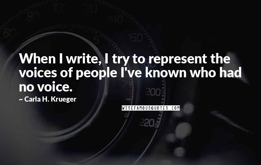 Carla H. Krueger Quotes: When I write, I try to represent the voices of people I've known who had no voice.