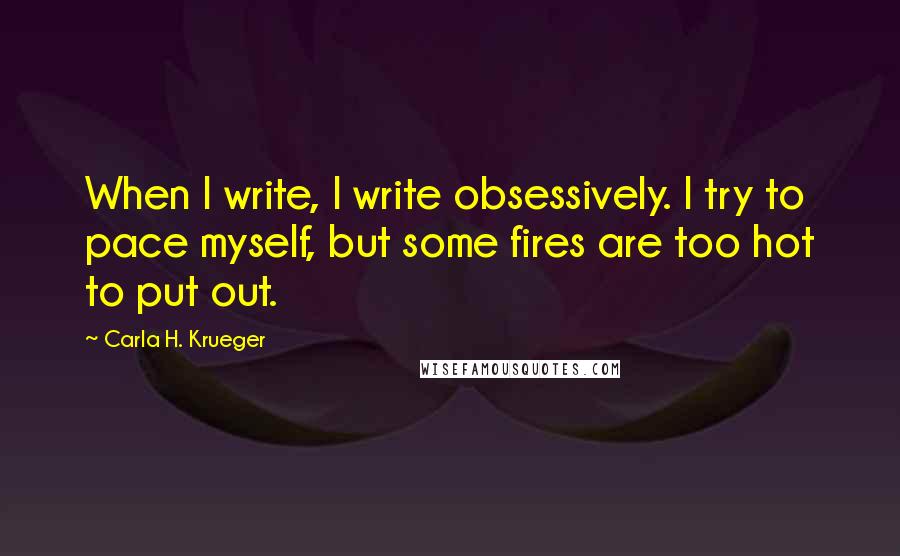 Carla H. Krueger Quotes: When I write, I write obsessively. I try to pace myself, but some fires are too hot to put out.