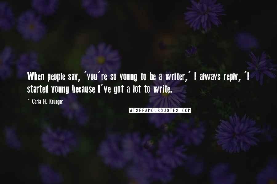 Carla H. Krueger Quotes: When people say, 'you're so young to be a writer,' I always reply, 'I started young because I've got a lot to write.