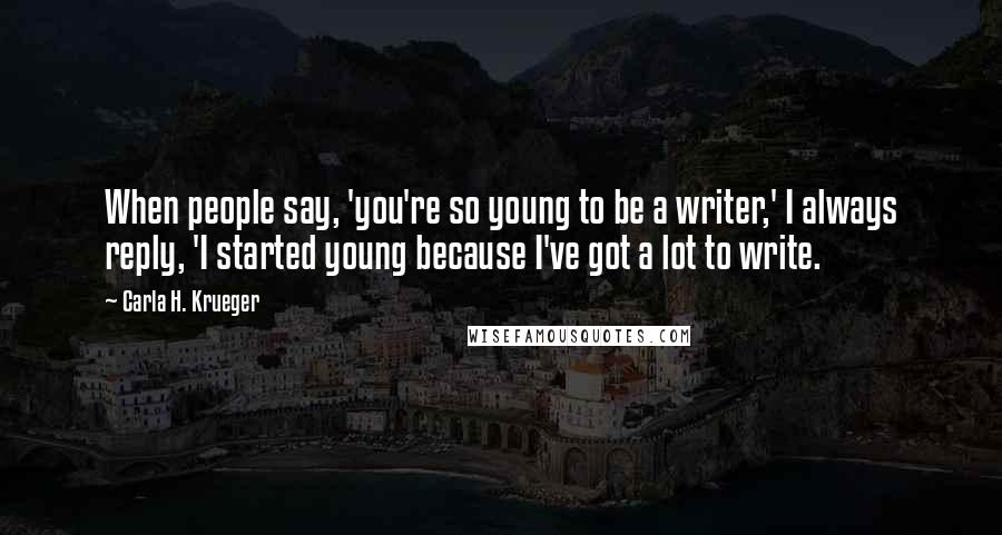 Carla H. Krueger Quotes: When people say, 'you're so young to be a writer,' I always reply, 'I started young because I've got a lot to write.