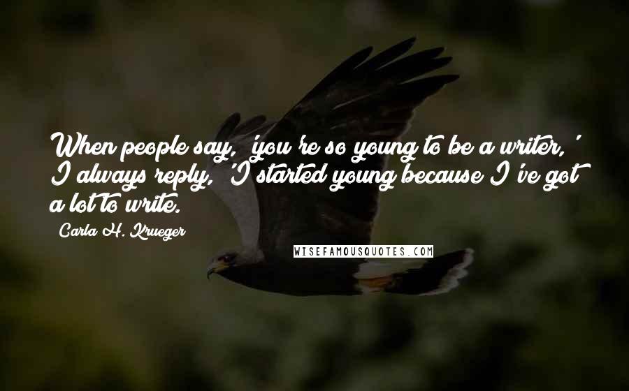 Carla H. Krueger Quotes: When people say, 'you're so young to be a writer,' I always reply, 'I started young because I've got a lot to write.