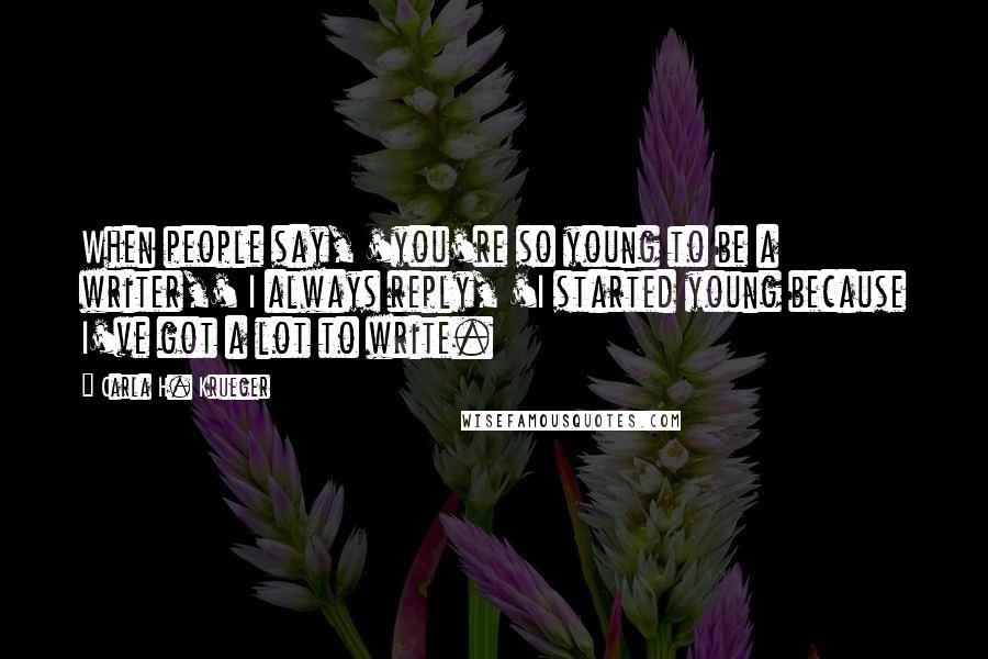 Carla H. Krueger Quotes: When people say, 'you're so young to be a writer,' I always reply, 'I started young because I've got a lot to write.