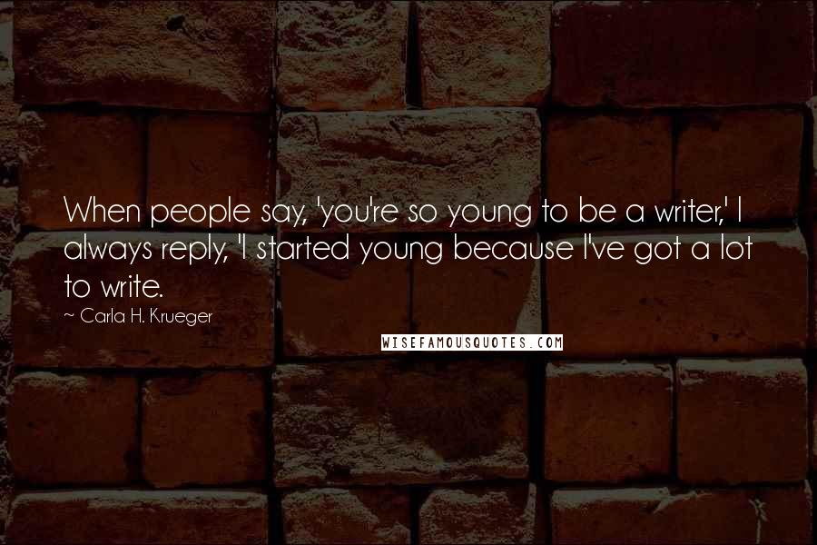 Carla H. Krueger Quotes: When people say, 'you're so young to be a writer,' I always reply, 'I started young because I've got a lot to write.