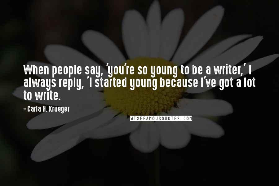 Carla H. Krueger Quotes: When people say, 'you're so young to be a writer,' I always reply, 'I started young because I've got a lot to write.
