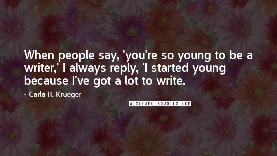 Carla H. Krueger Quotes: When people say, 'you're so young to be a writer,' I always reply, 'I started young because I've got a lot to write.