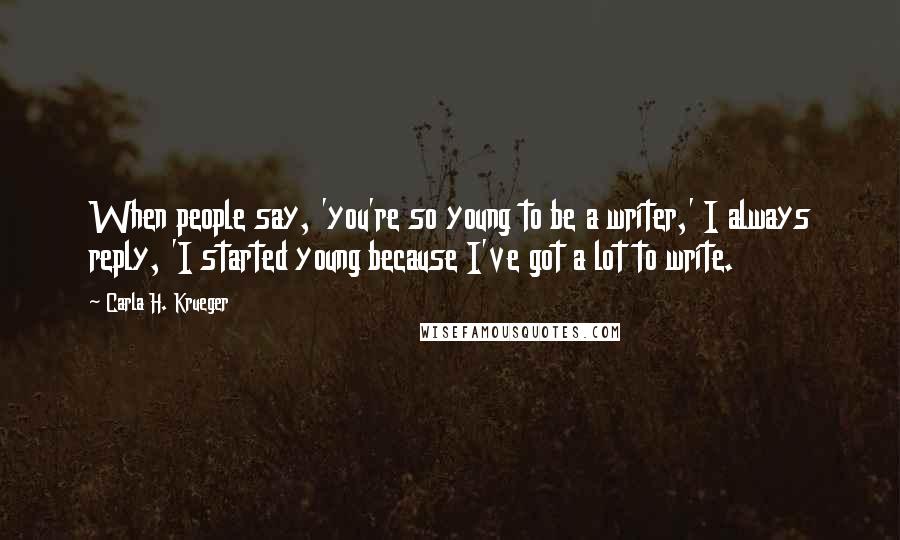 Carla H. Krueger Quotes: When people say, 'you're so young to be a writer,' I always reply, 'I started young because I've got a lot to write.