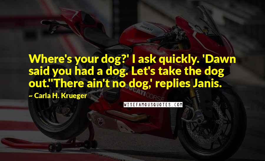 Carla H. Krueger Quotes: Where's your dog?' I ask quickly. 'Dawn said you had a dog. Let's take the dog out.''There ain't no dog,' replies Janis.