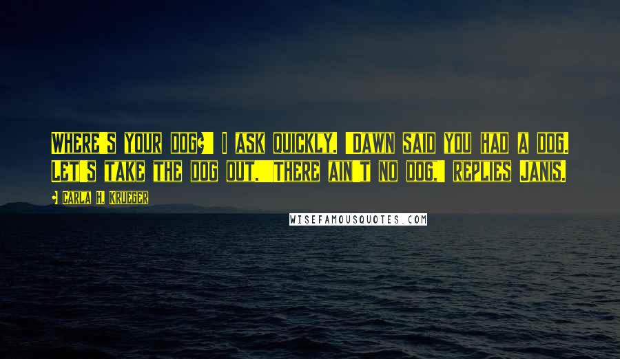 Carla H. Krueger Quotes: Where's your dog?' I ask quickly. 'Dawn said you had a dog. Let's take the dog out.''There ain't no dog,' replies Janis.