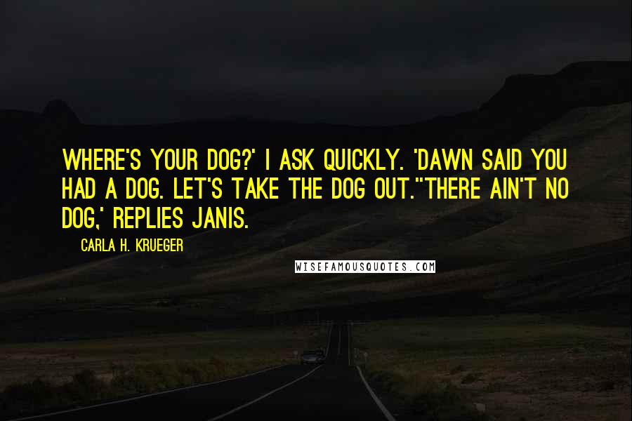 Carla H. Krueger Quotes: Where's your dog?' I ask quickly. 'Dawn said you had a dog. Let's take the dog out.''There ain't no dog,' replies Janis.