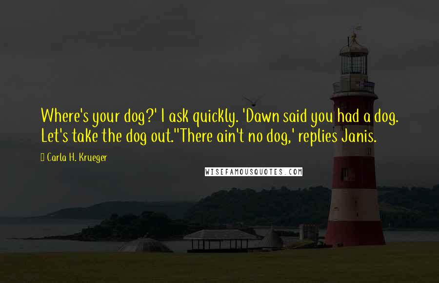Carla H. Krueger Quotes: Where's your dog?' I ask quickly. 'Dawn said you had a dog. Let's take the dog out.''There ain't no dog,' replies Janis.