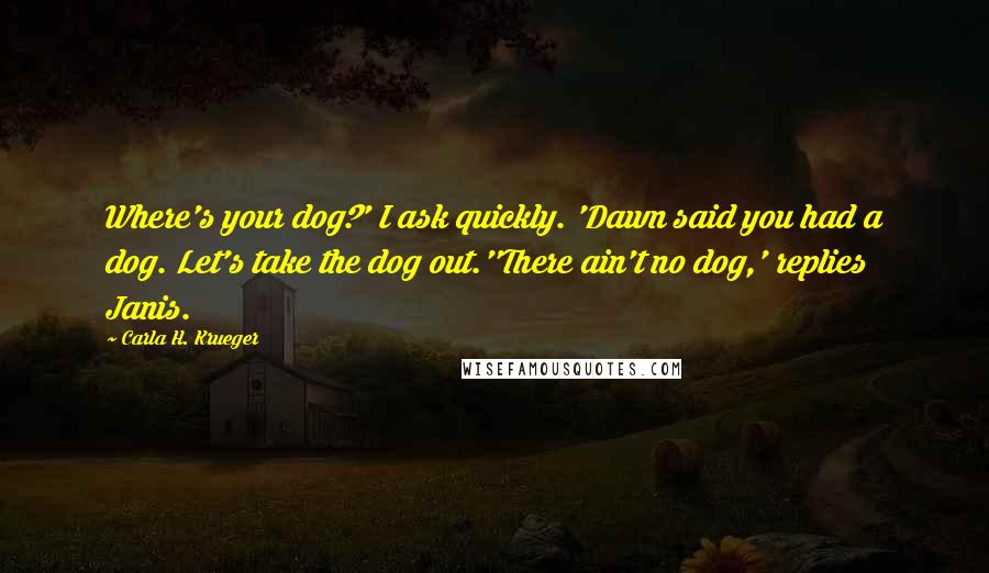 Carla H. Krueger Quotes: Where's your dog?' I ask quickly. 'Dawn said you had a dog. Let's take the dog out.''There ain't no dog,' replies Janis.