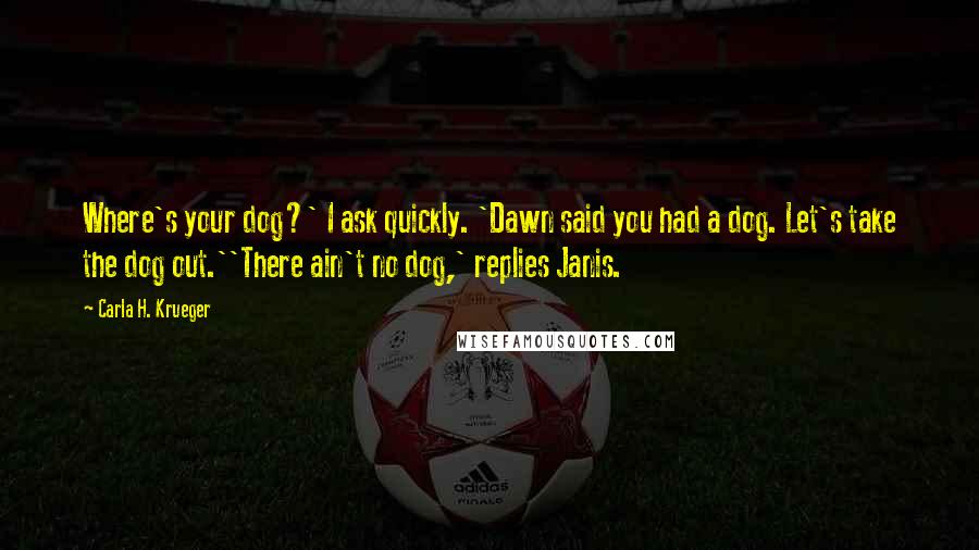 Carla H. Krueger Quotes: Where's your dog?' I ask quickly. 'Dawn said you had a dog. Let's take the dog out.''There ain't no dog,' replies Janis.