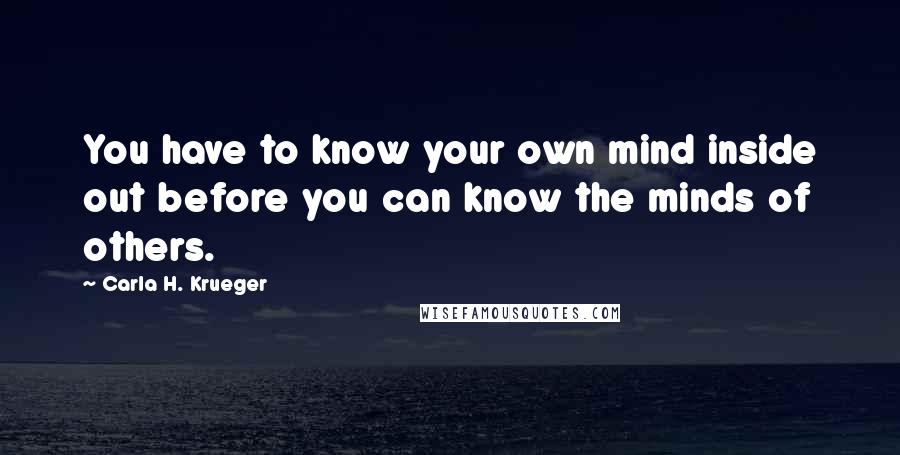 Carla H. Krueger Quotes: You have to know your own mind inside out before you can know the minds of others.