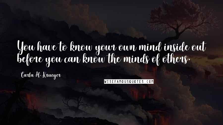 Carla H. Krueger Quotes: You have to know your own mind inside out before you can know the minds of others.