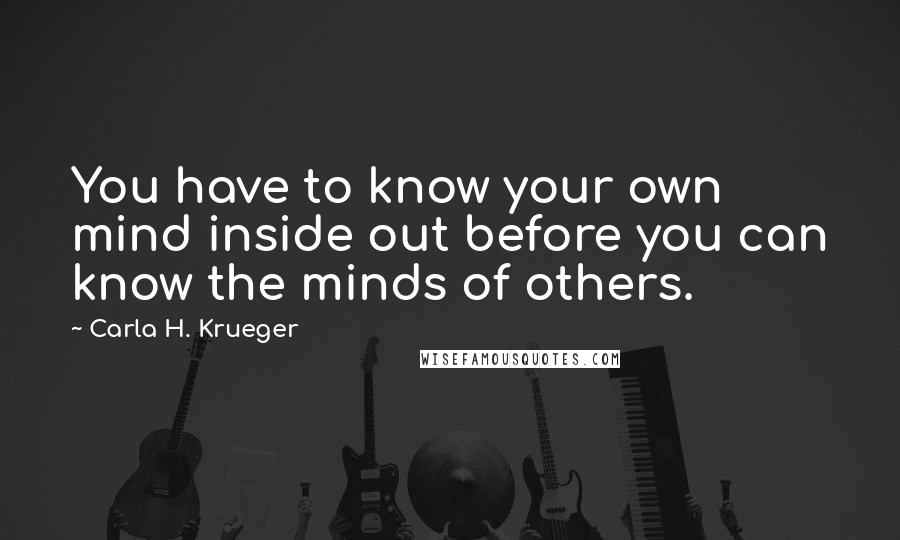 Carla H. Krueger Quotes: You have to know your own mind inside out before you can know the minds of others.