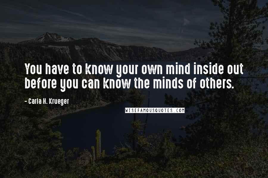 Carla H. Krueger Quotes: You have to know your own mind inside out before you can know the minds of others.