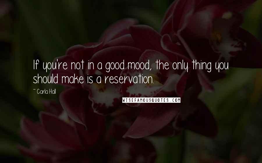 Carla Hall Quotes: If you're not in a good mood, the only thing you should make is a reservation.