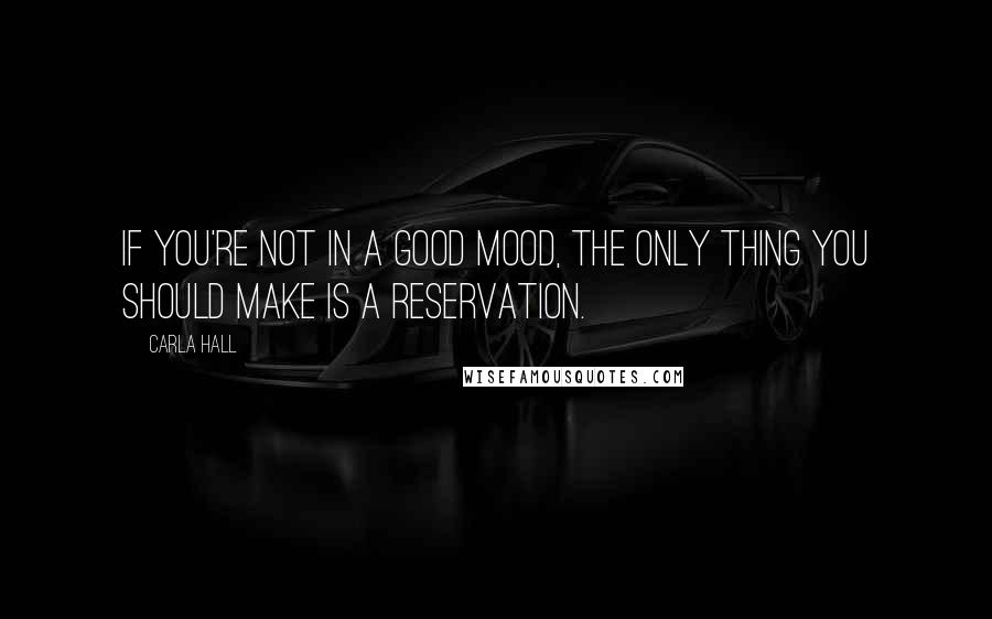 Carla Hall Quotes: If you're not in a good mood, the only thing you should make is a reservation.