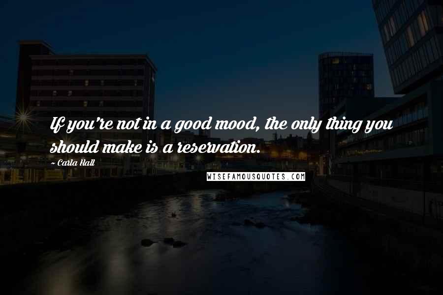 Carla Hall Quotes: If you're not in a good mood, the only thing you should make is a reservation.