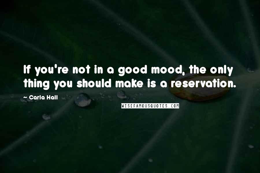 Carla Hall Quotes: If you're not in a good mood, the only thing you should make is a reservation.