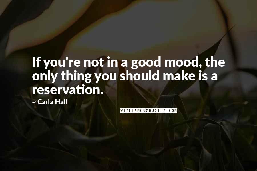 Carla Hall Quotes: If you're not in a good mood, the only thing you should make is a reservation.