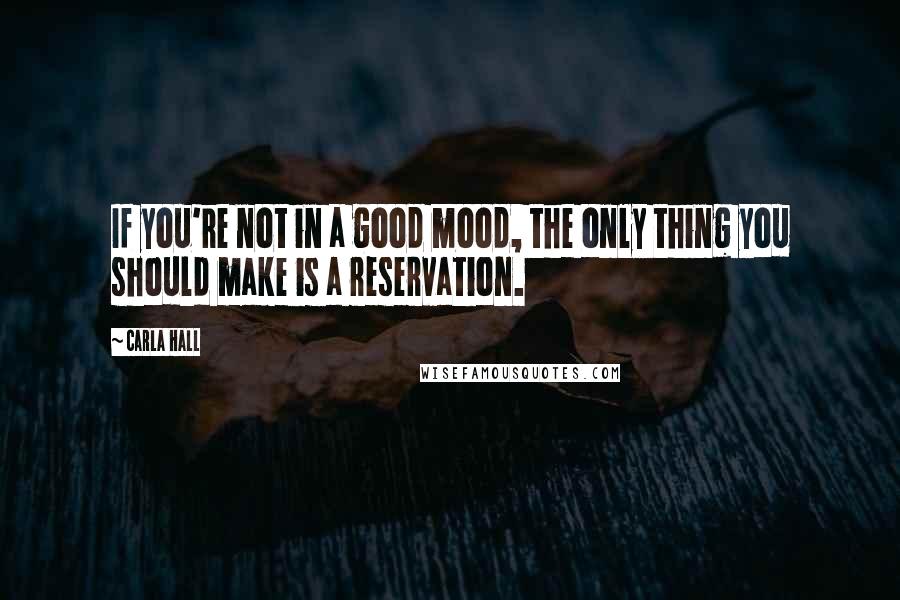 Carla Hall Quotes: If you're not in a good mood, the only thing you should make is a reservation.