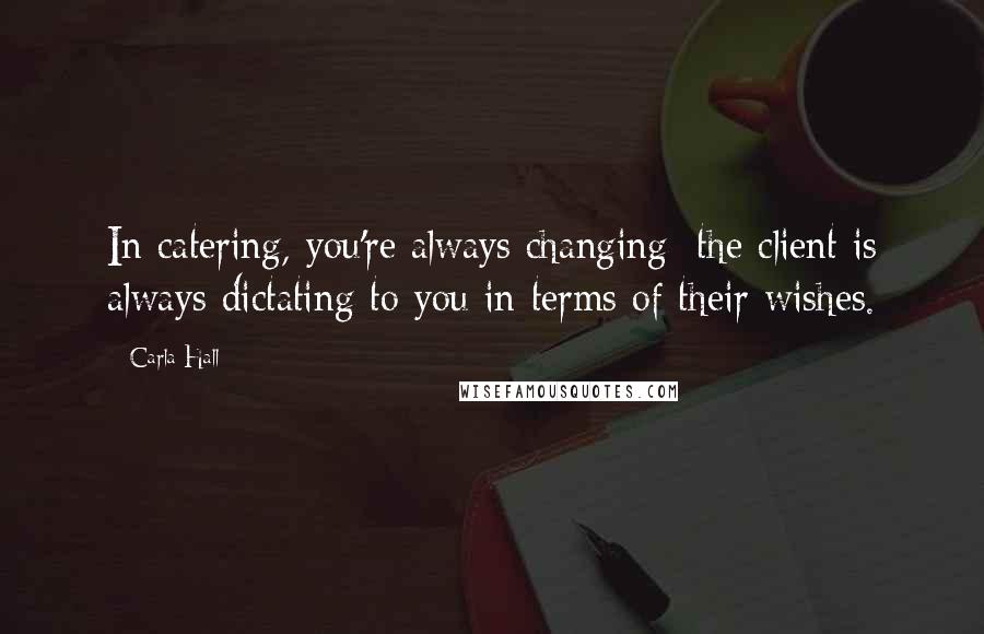 Carla Hall Quotes: In catering, you're always changing; the client is always dictating to you in terms of their wishes.