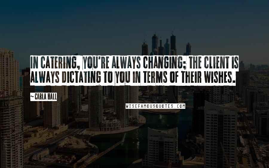 Carla Hall Quotes: In catering, you're always changing; the client is always dictating to you in terms of their wishes.