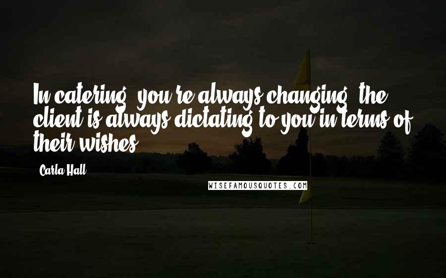 Carla Hall Quotes: In catering, you're always changing; the client is always dictating to you in terms of their wishes.