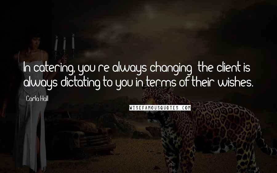 Carla Hall Quotes: In catering, you're always changing; the client is always dictating to you in terms of their wishes.