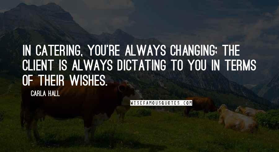 Carla Hall Quotes: In catering, you're always changing; the client is always dictating to you in terms of their wishes.