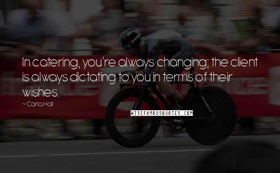 Carla Hall Quotes: In catering, you're always changing; the client is always dictating to you in terms of their wishes.