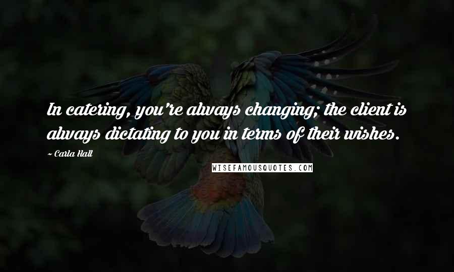 Carla Hall Quotes: In catering, you're always changing; the client is always dictating to you in terms of their wishes.