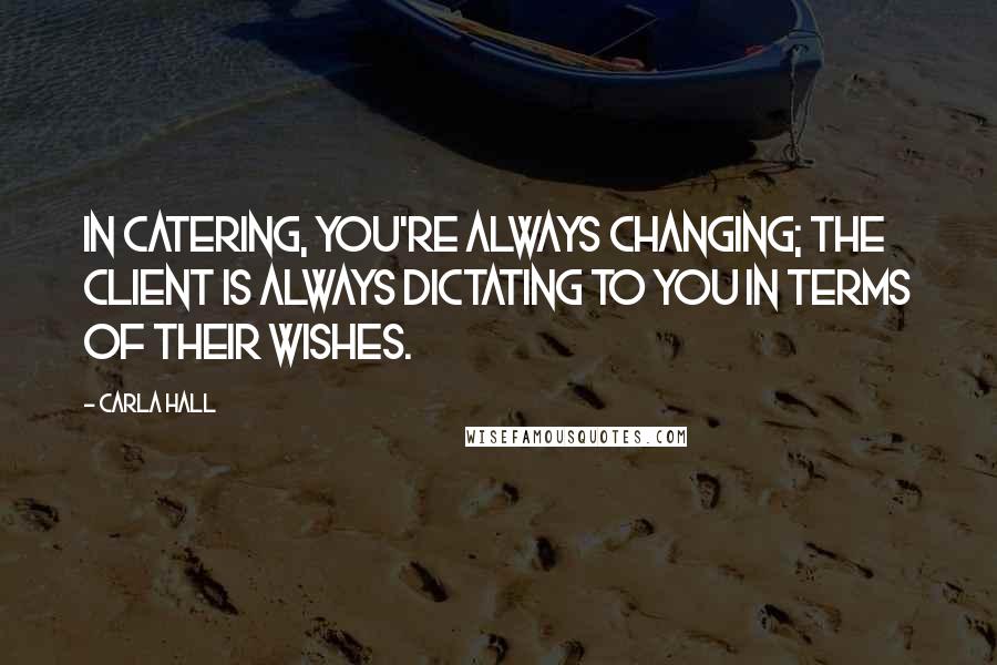 Carla Hall Quotes: In catering, you're always changing; the client is always dictating to you in terms of their wishes.